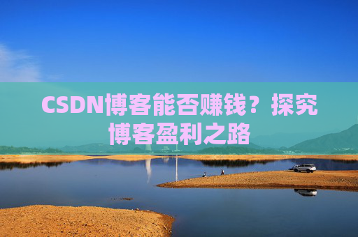 CSDN博客能否赚钱？探究博客盈利之路